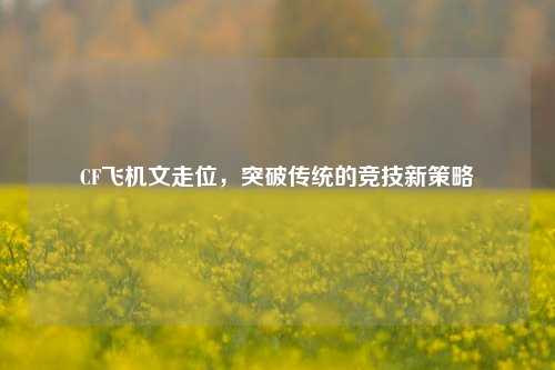 CF飞机文走位，突破传统的竞技新策略