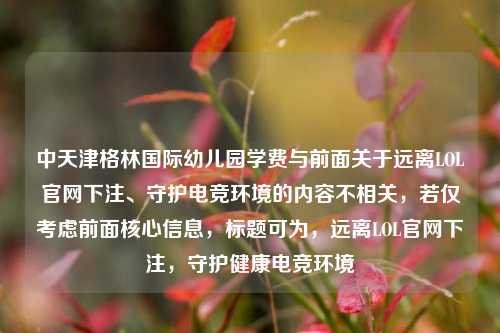 中天津格林国际幼儿园学费与前面关于远离LOL官网下注、守护电竞环境的内容不相关，若仅考虑前面核心信息，标题可为，远离LOL官网下注，守护健康电竞环境