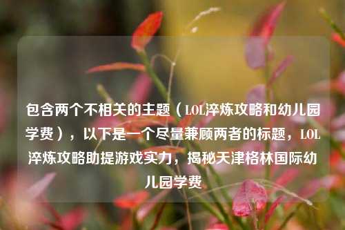 包含两个不相关的主题（LOL淬炼攻略和幼儿园学费），以下是一个尽量兼顾两者的标题，LOL淬炼攻略助提游戏实力，揭秘天津格林国际幼儿园学费