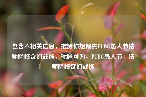 包含不相关信息，推测你想聚焦PUBG愚人节法师降临奇幻战场，标题可为，PUBG愚人节，法师降临奇幻战场