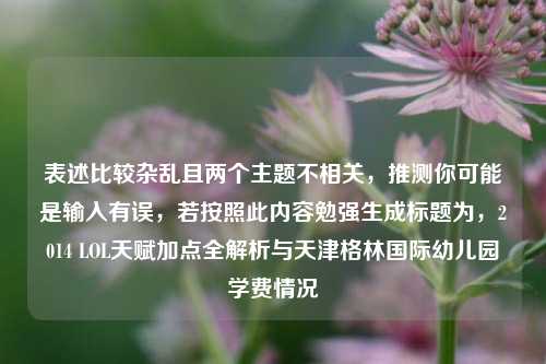表述比较杂乱且两个主题不相关，推测你可能是输入有误，若按照此内容勉强生成标题为，2014 LOL天赋加点全解析与天津格林国际幼儿园学费情况