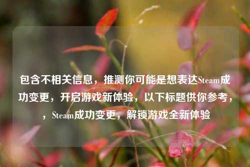 包含不相关信息，推测你可能是想表达Steam成功变更，开启游戏新体验，以下标题供你参考，，Steam成功变更，解锁游戏全新体验