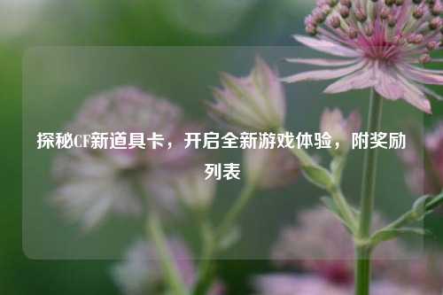 探秘CF新道具卡，开启全新游戏体验，附奖励列表