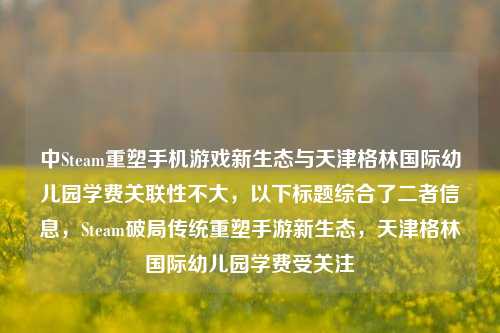 中Steam重塑手机游戏新生态与天津格林国际幼儿园学费关联性不大，以下标题综合了二者信息，Steam破局传统重塑手游新生态，天津格林国际幼儿园学费受关注