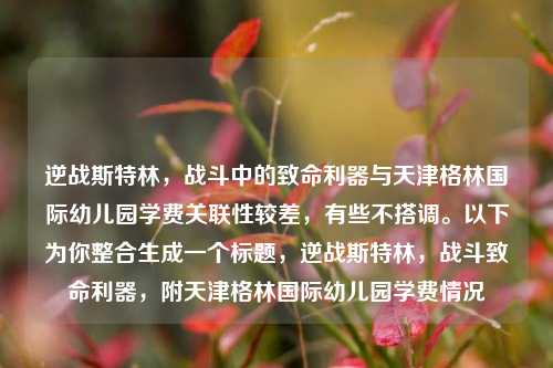 逆战斯特林，战斗中的致命利器与天津格林国际幼儿园学费关联性较差，有些不搭调。以下为你整合生成一个标题，逆战斯特林，战斗致命利器，附天津格林国际幼儿园学费情况