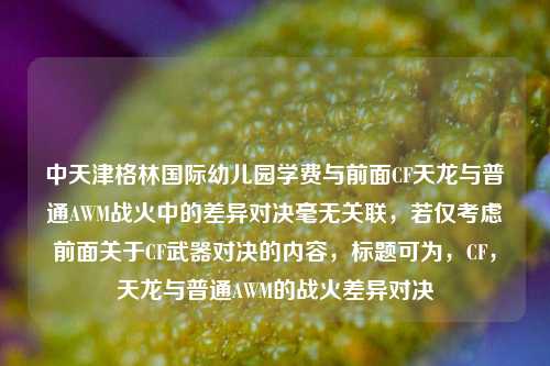 中天津格林国际幼儿园学费与前面CF天龙与普通AWM战火中的差异对决毫无关联，若仅考虑前面关于CF武器对决的内容，标题可为，CF，天龙与普通AWM的战火差异对决