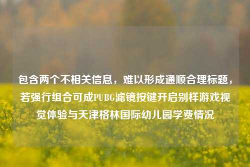 包含两个不相关信息，难以形成通顺合理标题，若强行组合可成PUBG滤镜按键开启别样游戏视觉体验与天津格林国际幼儿园学费情况