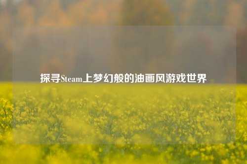 探寻Steam上梦幻般的油画风游戏世界
