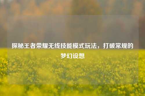 探秘王者荣耀无线技能模式玩法，打破常规的梦幻设想