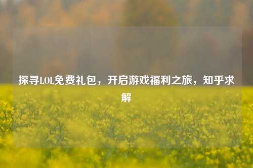 探寻LOL免费礼包，开启游戏福利之旅，知乎求解