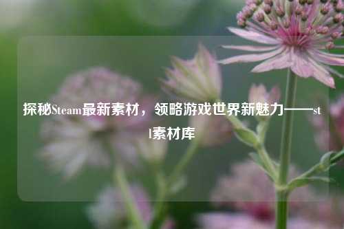 探秘Steam最新素材，领略游戏世界新魅力——stl素材库