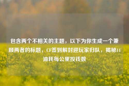 包含两个不相关的主题，以下为你生成一个兼顾两者的标题，CF签到解封迎玩家归队，揭秘14油耗每公里投钱数