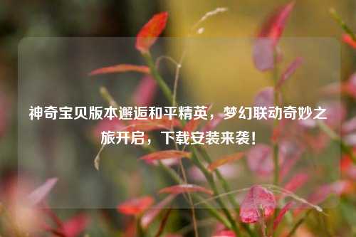 神奇宝贝版本邂逅和平精英，梦幻联动奇妙之旅开启，下载安装来袭！
