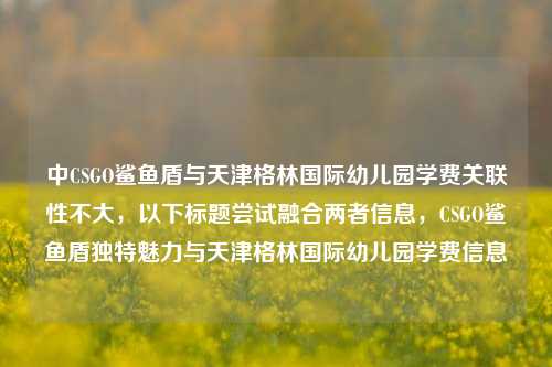 中CSGO鲨鱼盾与天津格林国际幼儿园学费关联性不大，以下标题尝试融合两者信息，CSGO鲨鱼盾独特魅力与天津格林国际幼儿园学费信息