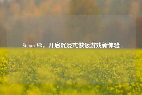 Steam VR，开启沉浸式做饭游戏新体验
