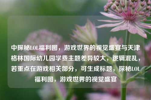 中探秘LOL福利图，游戏世界的视觉盛宴与天津格林国际幼儿园学费主题差异较大，逻辑混乱，若重点在游戏相关部分，可生成标题，探秘LOL福利图，游戏世界的视觉盛宴