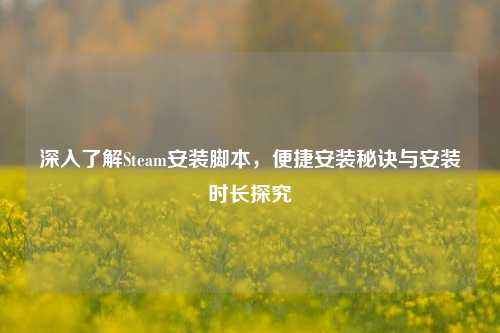 深入了解Steam安装脚本,便捷安装秘诀与安装时长探究