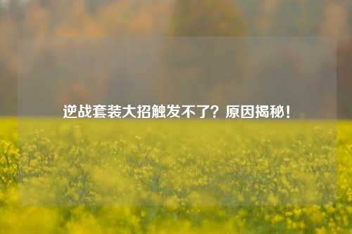 逆战套装大招触发不了？原因揭秘！