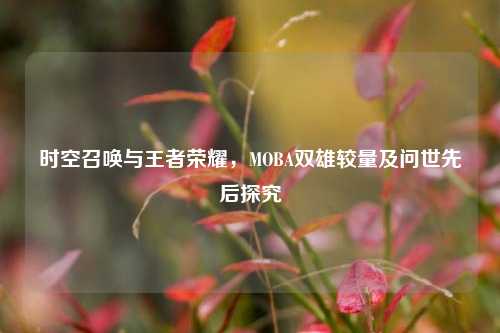 时空召唤与王者荣耀，MOBA双雄较量及问世先后探究