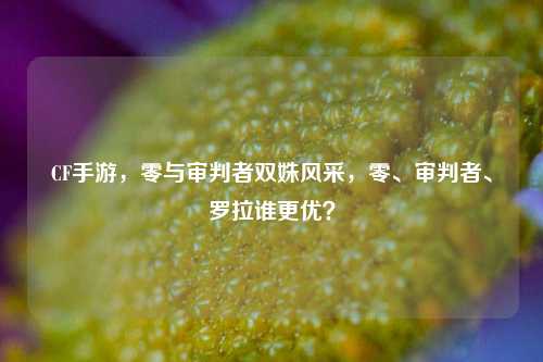 CF手游，零与审判者双姝风采，零、审判者、罗拉谁更优？