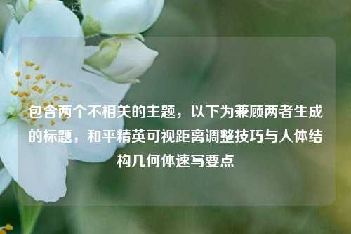 包含两个不相关的主题,以下为兼顾两者生成的标题,和平精英可视距离调整技巧与人体结构几何体速写要点