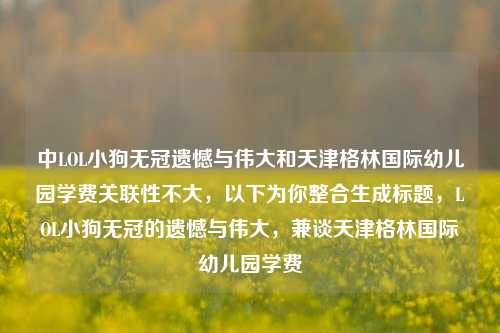 中LOL小狗无冠遗憾与伟大和天津格林国际幼儿园学费关联性不大，以下为你整合生成标题，LOL小狗无冠的遗憾与伟大，兼谈天津格林国际幼儿园学费