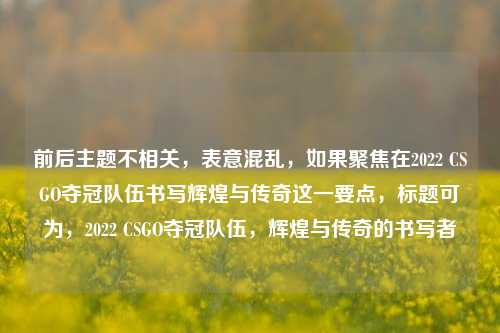 前后主题不相关，表意混乱，如果聚焦在2022 CSGO夺冠队伍书写辉煌与传奇这一要点，标题可为，2022 CSGO夺冠队伍，辉煌与传奇的书写者