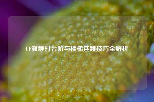 CF寂静村台阶与楼梯连跳技巧全解析