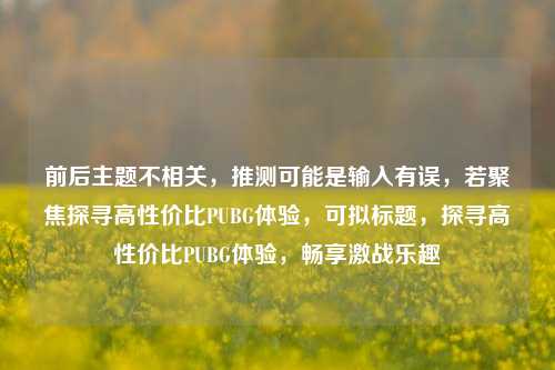 前后主题不相关,推测可能是输入有误,若聚焦探寻高性价比PUBG体验,可拟标题,探寻高性价比PUBG体验,畅享激战乐趣