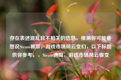 存在表述混乱且不相关的信息，推测你可能是想说Steam被禁，游戏市场风云变幻，以下标题供你参考，，Steam遇阻，游戏市场风云骤变