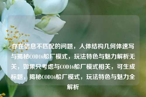 存在信息不匹配的问题，人体结构几何体速写与揭秘COD16船厂模式，玩法特色与魅力解析无关，如果只考虑与COD16船厂模式相关，可生成标题，揭秘COD16船厂模式，玩法特色与魅力全解析