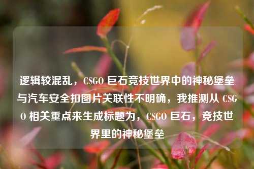 逻辑较混乱，CSGO 巨石竞技世界中的神秘堡垒与汽车安全扣图片关联性不明确，我推测从 CSGO 相关重点来生成标题为，CSGO 巨石，竞技世界里的神秘堡垒