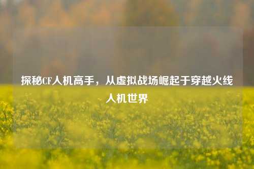 探秘CF人机高手，从虚拟战场崛起于穿越火线人机世界