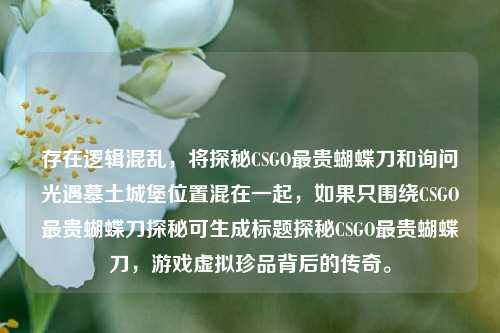 存在逻辑混乱，将探秘CSGO最贵蝴蝶刀和询问光遇墓土城堡位置混在一起，如果只围绕CSGO最贵蝴蝶刀探秘可生成标题探秘CSGO最贵蝴蝶刀，游戏虚拟珍品背后的传奇。