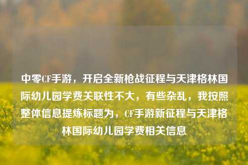 中零CF手游，开启全新枪战征程与天津格林国际幼儿园学费关联性不大，有些杂乱，我按照整体信息提炼标题为，CF手游新征程与天津格林国际幼儿园学费相关信息
