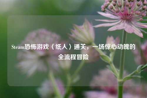 Steam恐怖游戏〈纸人〉通关，一场惊心动魄的全流程冒险