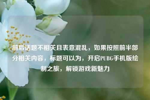 前后话题不相关且表意混乱，如果按照前半部分相关内容，标题可以为，开启PUBG手机版绘制之旅，解锁游戏新魅力