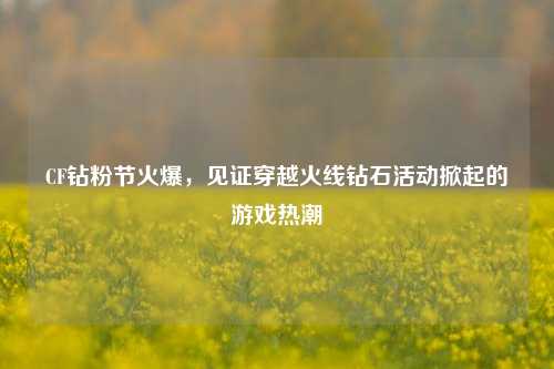 CF钻粉节火爆，见证穿越火线钻石活动掀起的游戏热潮