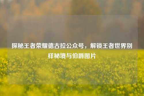 探秘王者荣耀德古拉公众号，解锁王者世界别样秘境与伯爵图片