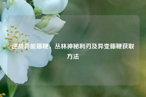 逆战异能藤鞭，丛林神秘利刃及异变藤鞭获取方法