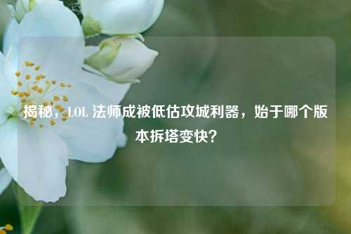 揭秘，LOL 法师成被低估攻城利器，始于哪个版本拆塔变快？