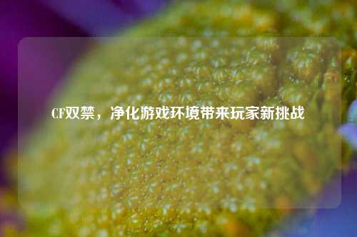 CF双禁，净化游戏环境带来玩家新挑战