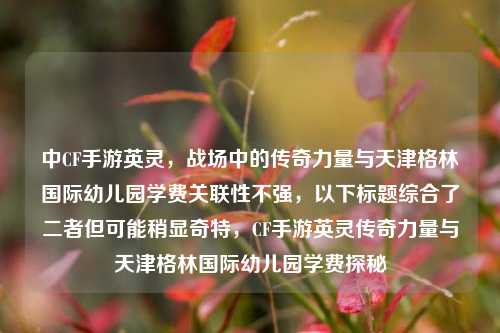 中CF手游英灵，战场中的传奇力量与天津格林国际幼儿园学费关联性不强，以下标题综合了二者但可能稍显奇特，CF手游英灵传奇力量与天津格林国际幼儿园学费探秘
