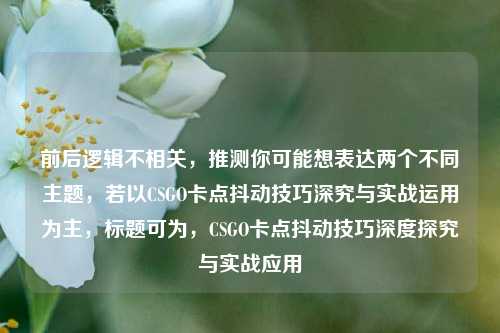 前后逻辑不相关，推测你可能想表达两个不同主题，若以CSGO卡点抖动技巧深究与实战运用为主，标题可为，CSGO卡点抖动技巧深度探究与实战应用