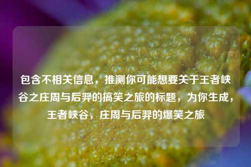 包含不相关信息，推测你可能想要关于王者峡谷之庄周与后羿的搞笑之旅的标题，为你生成，王者峡谷，庄周与后羿的爆笑之旅