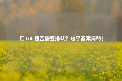 玩 LOL 是否需要排队？知乎答案揭秘！
