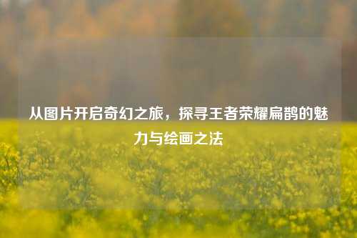 从图片开启奇幻之旅，探寻王者荣耀扁鹊的魅力与绘画之法