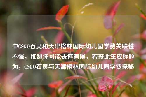 中CSGO石灵和天津格林国际幼儿园学费关联性不强，推测你可能表述有误，若按此生成标题为，CSGO石灵与天津格林国际幼儿园学费探秘