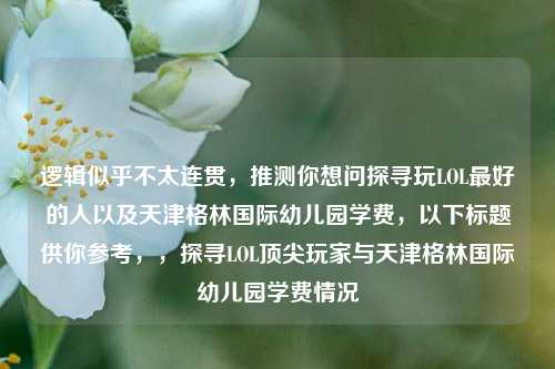 逻辑似乎不太连贯，推测你想问探寻玩LOL最好的人以及天津格林国际幼儿园学费，以下标题供你参考，，探寻LOL顶尖玩家与天津格林国际幼儿园学费情况