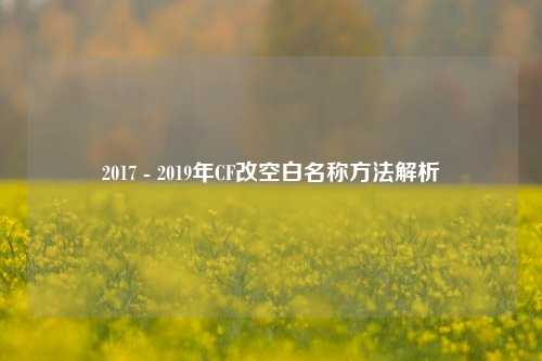 2017 - 2019年CF改空白名称方法解析